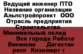 Ведущий инженер ПТО › Название организации ­ Альпстройпроект, ООО › Отрасль предприятия ­ Строительство › Минимальный оклад ­ 30 000 - Все города Работа » Вакансии   . Дагестан респ.,Кизилюрт г.